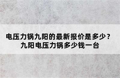 电压力锅九阳的最新报价是多少？ 九阳电压力锅多少钱一台